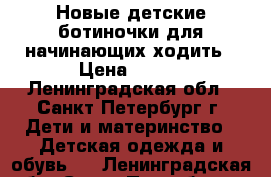 Новые детские ботиночки для начинающих ходить › Цена ­ 700 - Ленинградская обл., Санкт-Петербург г. Дети и материнство » Детская одежда и обувь   . Ленинградская обл.,Санкт-Петербург г.